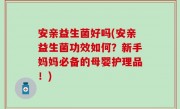 安亲益生菌好吗(安亲益生菌功效如何？新手妈妈必备的母婴护理品！)