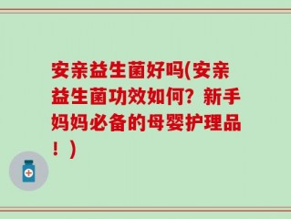 安亲益生菌好吗(安亲益生菌功效如何？新手妈妈必备的母婴护理品！)