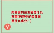 药里面的益生菌是什么东西(药物中的益生菌是什么成分？)