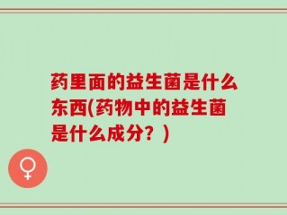 药里面的益生菌是什么东西(药物中的益生菌是什么成分？)