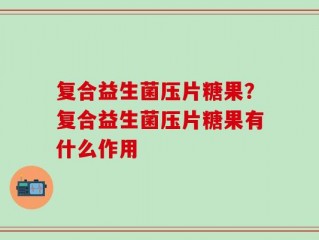 复合益生菌压片糖果？复合益生菌压片糖果有什么作用