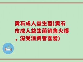 黄石成人益生菌(黄石市成人益生菌销售火爆，深受消费者喜爱)