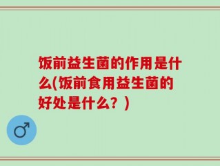 饭前益生菌的作用是什么(饭前食用益生菌的好处是什么？)