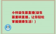 小样益生菌直播(益生菌重磅直播，让你轻松掌握健康生活！)
