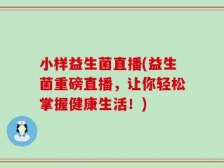 小样益生菌直播(益生菌重磅直播，让你轻松掌握健康生活！)