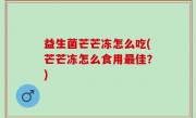 益生菌芒芒冻怎么吃(芒芒冻怎么食用最佳？)