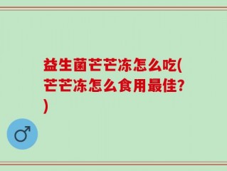 益生菌芒芒冻怎么吃(芒芒冻怎么食用最佳？)