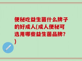 便秘吃益生菌什么牌子的好成人(成人便秘可选用哪些益生菌品牌？)