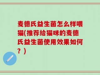 麦德氏益生菌怎么样喂猫(推荐给猫咪的麦德氏益生菌使用效果如何？)