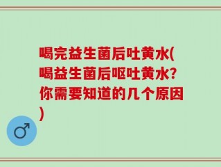 喝完益生菌后吐黄水(喝益生菌后呕吐黄水？你需要知道的几个原因)
