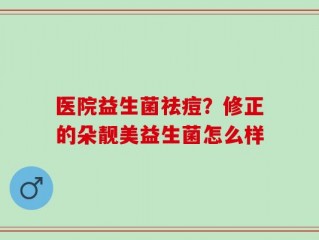 医院益生菌祛痘？修正的朵靓美益生菌怎么样