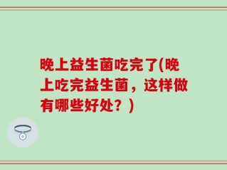 晚上益生菌吃完了(晚上吃完益生菌，这样做有哪些好处？)