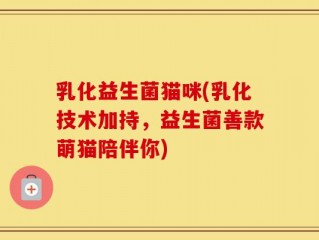 乳化益生菌猫咪(乳化技术加持，益生菌善款萌猫陪伴你)
