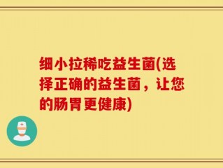 细小拉稀吃益生菌(选择正确的益生菌，让您的肠胃更健康)