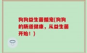 狗狗益生菌循宠(狗狗的肠道健康，从益生菌开始！)