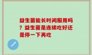 益生菌能长时间服用吗？益生菌是连续吃好还是停一下再吃