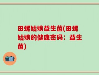 田螺姑娘益生菌(田螺姑娘的健康密码：益生菌)