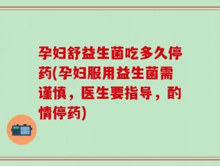 孕妇舒益生菌吃多久停药(孕妇服用益生菌需谨慎，医生要指导，酌情停药)