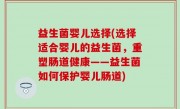 益生菌婴儿选择(选择适合婴儿的益生菌，重塑肠道健康——益生菌如何保护婴儿肠道)