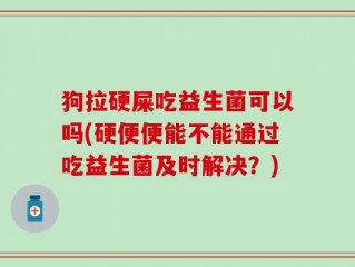 狗拉硬屎吃益生菌可以吗(硬便便能不能通过吃益生菌及时解决？)