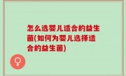 怎么选婴儿适合的益生菌(如何为婴儿选择适合的益生菌)