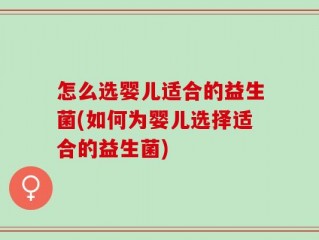 怎么选婴儿适合的益生菌(如何为婴儿选择适合的益生菌)