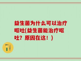 益生菌为什么可以治疗呕吐(益生菌能治疗呕吐？原因在这！)