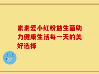 素素爱小红粉益生菌助力健康生活每一天的美好选择