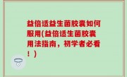 益倍适益生菌胶囊如何服用(益倍适生菌胶囊用法指南，初学者必看！)