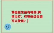 黄疸益生菌有哪些(黄疸治疗：有哪些益生菌可以使用？)