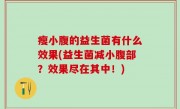 瘦小腹的益生菌有什么效果(益生菌减小腹部？效果尽在其中！)