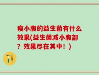 瘦小腹的益生菌有什么效果(益生菌减小腹部？效果尽在其中！)