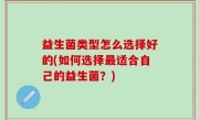 益生菌类型怎么选择好的(如何选择最适合自己的益生菌？)