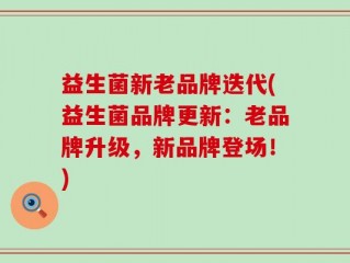 益生菌新老品牌迭代(益生菌品牌更新：老品牌升级，新品牌登场！)