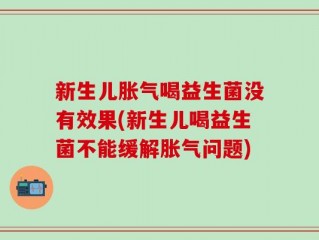 新生儿胀气喝益生菌没有效果(新生儿喝益生菌不能缓解胀气问题)