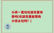 小孩一直吐吃益生菌有用吗(吃益生菌能帮助小孩止吐吗？)