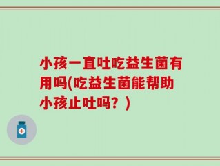 小孩一直吐吃益生菌有用吗(吃益生菌能帮助小孩止吐吗？)