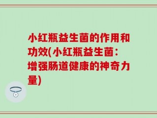 小红瓶益生菌的作用和功效(小红瓶益生菌：增强肠道健康的神奇力量)