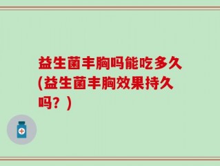 益生菌丰胸吗能吃多久(益生菌丰胸效果持久吗？)