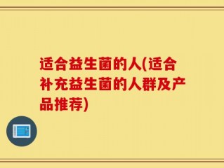 适合益生菌的人(适合补充益生菌的人群及产品推荐)