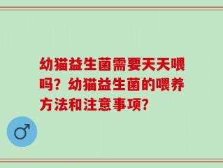 幼猫益生菌需要天天喂吗？幼猫益生菌的喂养方法和注意事项？