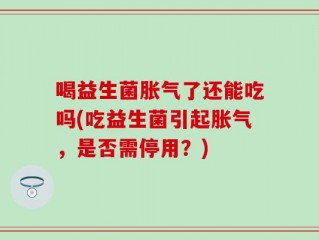 喝益生菌胀气了还能吃吗(吃益生菌引起胀气，是否需停用？)