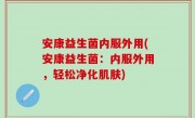 安康益生菌内服外用(安康益生菌：内服外用，轻松净化肌肤)