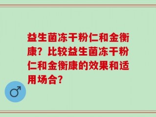 益生菌冻干粉仁和金衡康？比较益生菌冻干粉仁和金衡康的效果和适用场合？