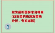 益生菌的菌株来自哪里(益生菌的来源及菌株分析，专家详解)