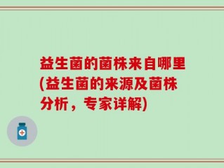 益生菌的菌株来自哪里(益生菌的来源及菌株分析，专家详解)