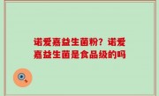 诺爱嘉益生菌粉？诺爱嘉益生菌是食品级的吗