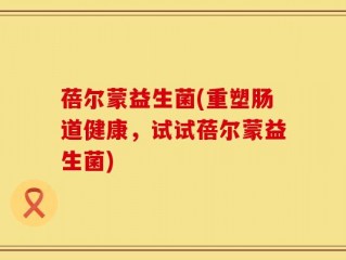 蓓尔蒙益生菌(重塑肠道健康，试试蓓尔蒙益生菌)