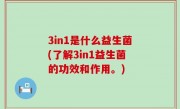 3in1是什么益生菌(了解3in1益生菌的功效和作用。)
