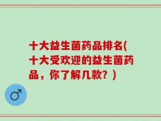 十大益生菌药品排名(十大受欢迎的益生菌药品，你了解几款？)